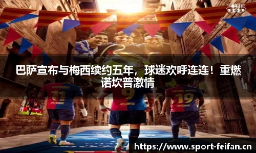 巴萨宣布与梅西续约五年，球迷欢呼连连！重燃诺坎普激情